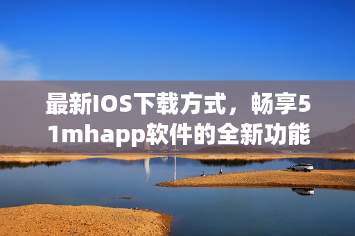 最新IOS下載方式，暢享51mhapp軟件的全新功能