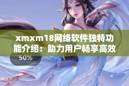 xmxm18網(wǎng)絡(luò)軟件獨(dú)特功能介紹：助力用戶暢享高效互聯(lián)網(wǎng)體驗