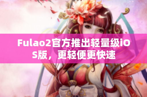 Fulao2官方推出輕量級(jí)iOS版，更輕便更快速