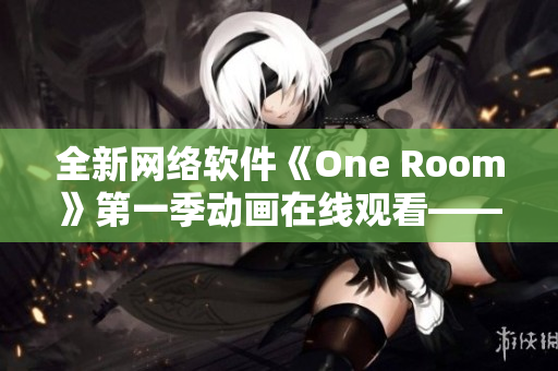 全新網(wǎng)絡(luò)軟件《One Room》第一季動(dòng)畫在線觀看——打造與觀看全新網(wǎng)絡(luò)體驗(yàn)