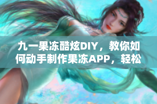 九一果凍酷炫DIY，教你如何動(dòng)手制作果凍APP，輕松享受軟件DIY樂趣