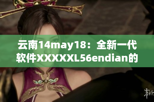 云南14may18：全新一代軟件XXXXXL56endian的問世