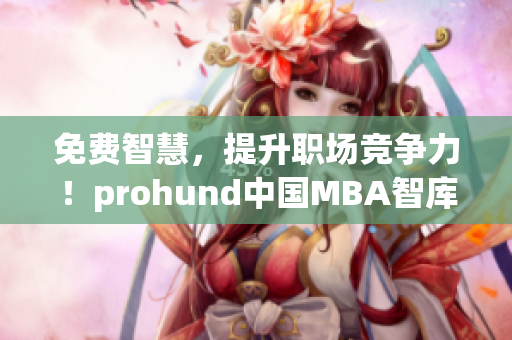 免費(fèi)智慧，提升職場競爭力！prohund中國MBA智庫免費(fèi)版助你實(shí)現(xiàn)職業(yè)飛躍！