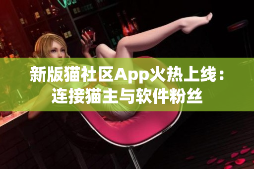 新版貓社區(qū)App火熱上線：連接貓主與軟件粉絲