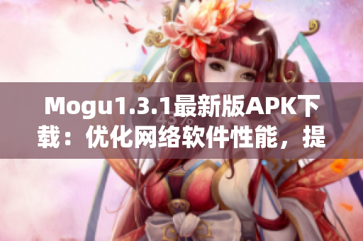 Mogu1.3.1最新版APK下載：優(yōu)化網(wǎng)絡(luò)軟件性能，提高用戶體驗