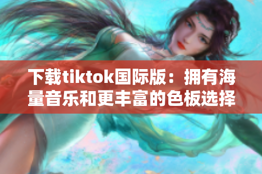 下載tiktok國際版：擁有海量音樂和更豐富的色板選擇