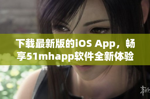 下載最新版的iOS App，暢享51mhapp軟件全新體驗(yàn)！