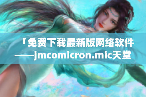 「免費(fèi)下載最新版網(wǎng)絡(luò)軟件——jmcomicron.mic天堂官網(wǎng)」