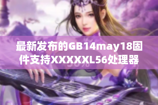 最新發(fā)布的GB14may18固件支持XXXXXL56處理器