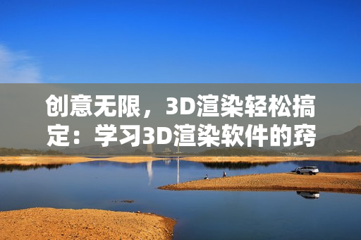 創(chuàng)意無限，3D渲染輕松搞定：學(xué)習(xí)3D渲染軟件的竅門與技巧