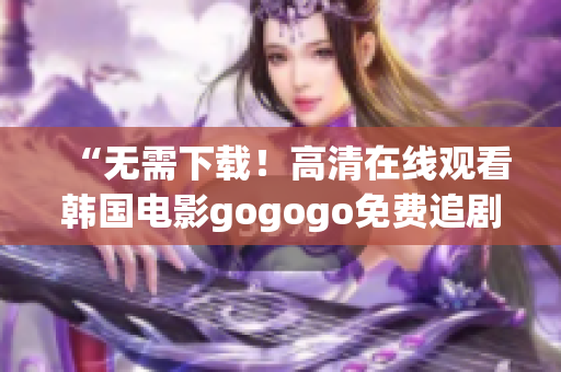 “無需下載！高清在線觀看韓國電影gogogo免費追劇”