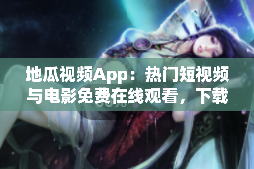 地瓜視頻App：熱門短視頻與電影免費(fèi)在線觀看，下載及安裝教程大全