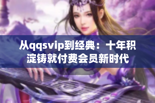 從qqsvip到經(jīng)典：十年積淀鑄就付費(fèi)會員新時(shí)代