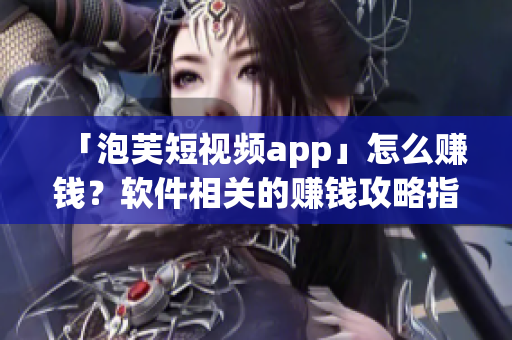 「泡芙短視頻app」怎么賺錢(qián)？軟件相關(guān)的賺錢(qián)攻略指南！