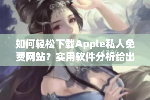 如何輕松下載Apple私人免費(fèi)網(wǎng)站？實(shí)用軟件分析給出解決方案！