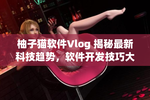 柚子貓軟件Vlog 揭秘最新科技趨勢，軟件開發(fā)技巧大揭秘