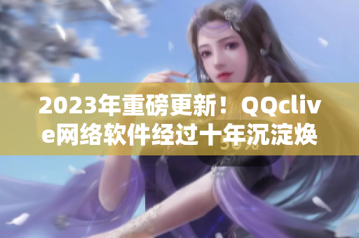 2023年重磅更新！QQclive網(wǎng)絡(luò)軟件經(jīng)過(guò)十年沉淀煥發(fā)新生！