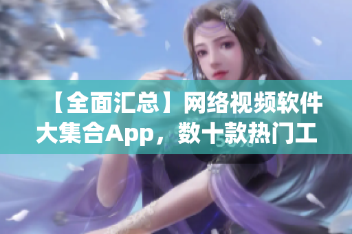 【全面匯總】網(wǎng)絡視頻軟件大集合App，數(shù)十款熱門工具應有盡有