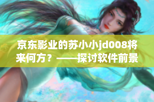 京東影業(yè)的蘇小小jd008將來何方？——探討軟件前景