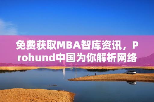 免費獲取MBA智庫資訊，Prohund中國為你解析網(wǎng)絡(luò)軟件創(chuàng)新發(fā)展