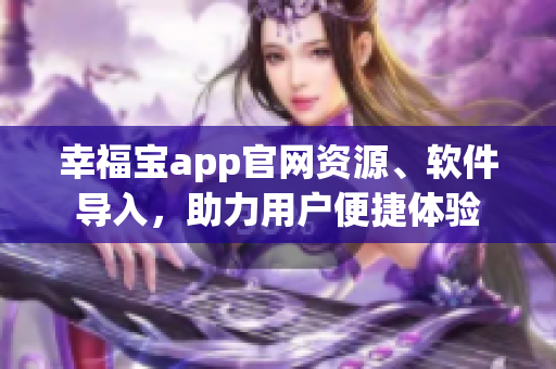 幸福寶app官網(wǎng)資源、軟件導入，助力用戶便捷體驗