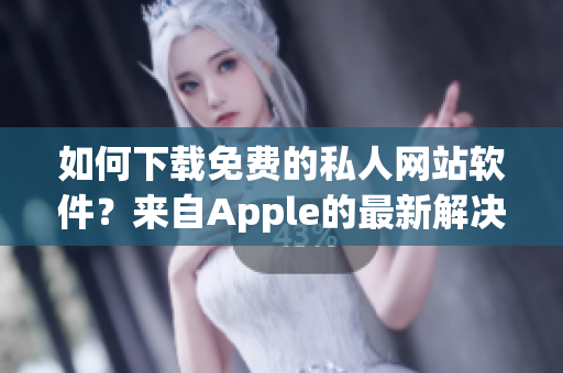 如何下載免費(fèi)的私人網(wǎng)站軟件？來自Apple的最新解決方案