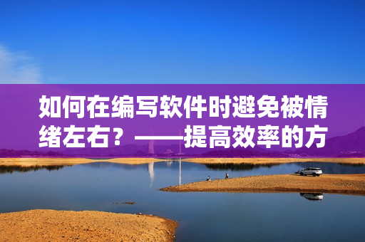 如何在編寫軟件時避免被情緒左右？——提高效率的方法大全