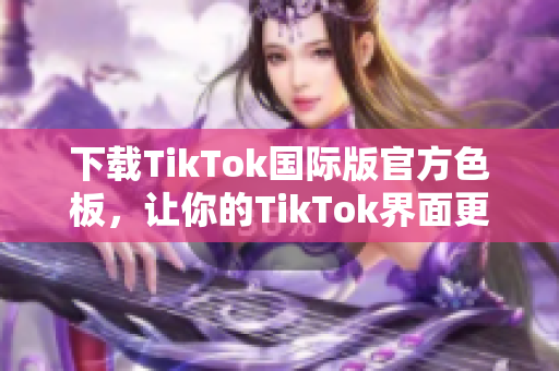 下載TikTok國際版官方色板，讓你的TikTok界面更加炫酷