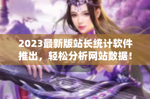 2023最新版站長統(tǒng)計軟件推出，輕松分析網(wǎng)站數(shù)據(jù)！