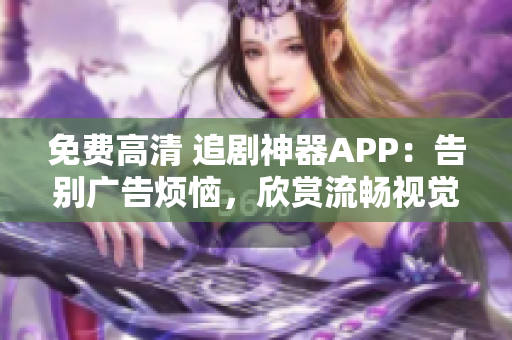 免費(fèi)高清 追劇神器APP：告別廣告煩惱，欣賞流暢視覺盛宴！