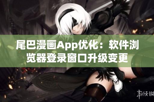 尾巴漫畫App優(yōu)化：軟件瀏覽器登錄窗口升級變更