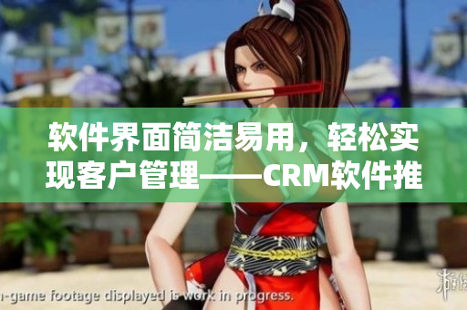 軟件界面簡潔易用，輕松實現(xiàn)客戶管理——CRM軟件推薦