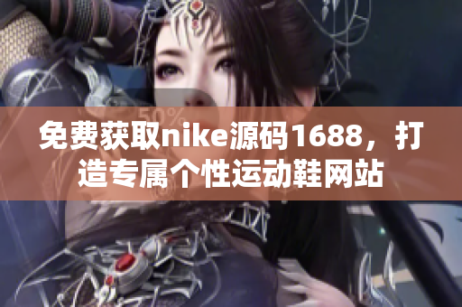 免費獲取nike源碼1688，打造專屬個性運動鞋網(wǎng)站