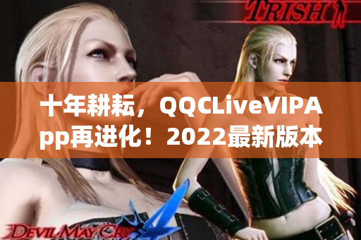 十年耕耘，QQCLiveVIPApp再進(jìn)化！2022最新版本強(qiáng)勢(shì)上線