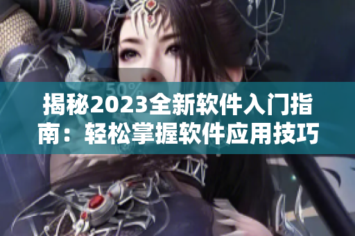 揭秘2023全新軟件入門指南：輕松掌握軟件應(yīng)用技巧