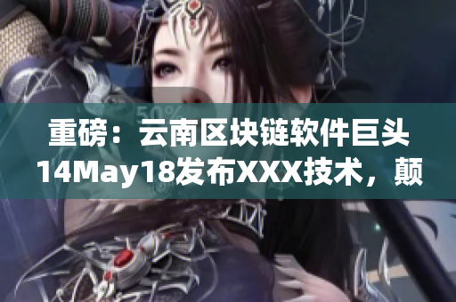 重磅：云南區(qū)塊鏈軟件巨頭14May18發(fā)布XXX技術(shù)，顛覆行業(yè)！