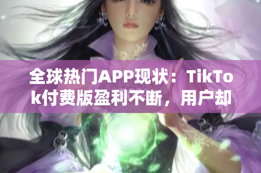 全球熱門(mén)APP現(xiàn)狀：TikTok付費(fèi)版盈利不斷，用戶卻更鐘愛(ài)免費(fèi)版