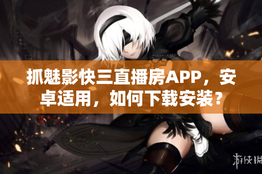 抓魅影快三直播房APP，安卓適用，如何下載安裝？