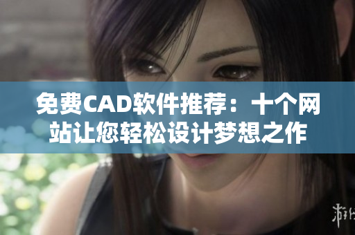 免費(fèi)CAD軟件推薦：十個(gè)網(wǎng)站讓您輕松設(shè)計(jì)夢(mèng)想之作