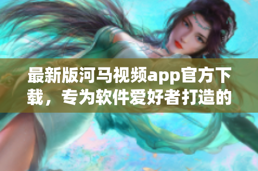 最新版河馬視頻app官方下載，專為軟件愛好者打造的追劇神器