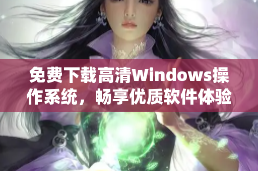 免費下載高清Windows操作系統(tǒng)，暢享優(yōu)質(zhì)軟件體驗！