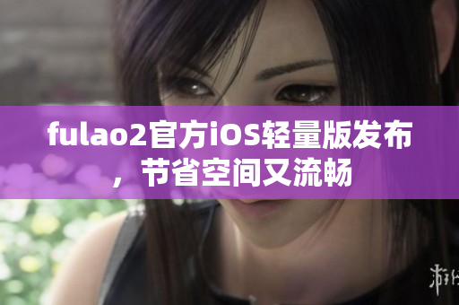 fulao2官方iOS輕量版發(fā)布，節(jié)省空間又流暢