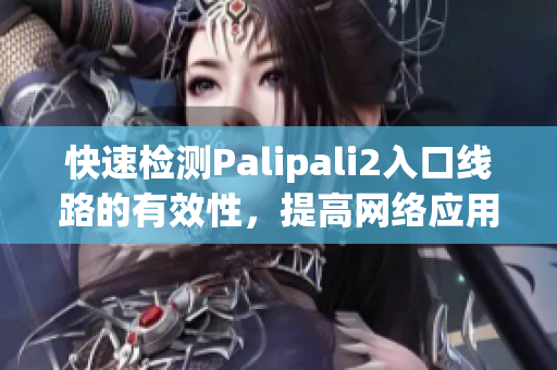 快速檢測Palipali2入口線路的有效性，提高網(wǎng)絡(luò)應(yīng)用體驗(yàn)