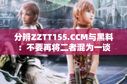 分辨ZZTT155.CCM與黑料：不要再將二者混為一談