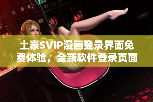 土豪SVIP漫畫登錄界面免費體驗，全新軟件登錄頁面解鎖海量付費資源