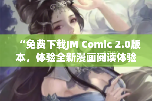 “免費(fèi)下載JM Comic 2.0版本，體驗(yàn)全新漫畫(huà)閱讀體驗(yàn)”