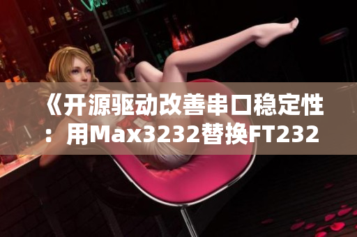 《開源驅(qū)動改善串口穩(wěn)定性：用Max3232替換FT232RL》