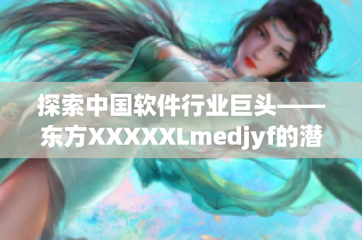 探索中國軟件行業(yè)巨頭——東方XXXXXLmedjyf的潛力與發(fā)展