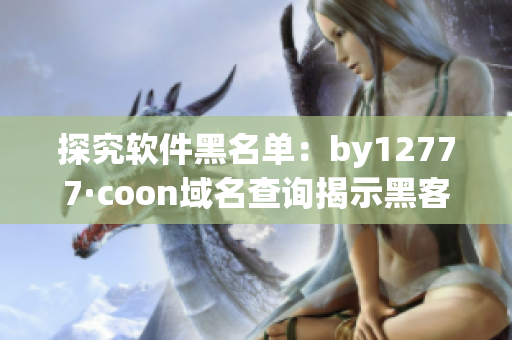 探究軟件黑名單：by12777·coon域名查詢(xún)揭示黑客利用軟件的真相！