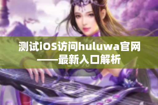 測試iOS訪問huluwa官網(wǎng)——最新入口解析